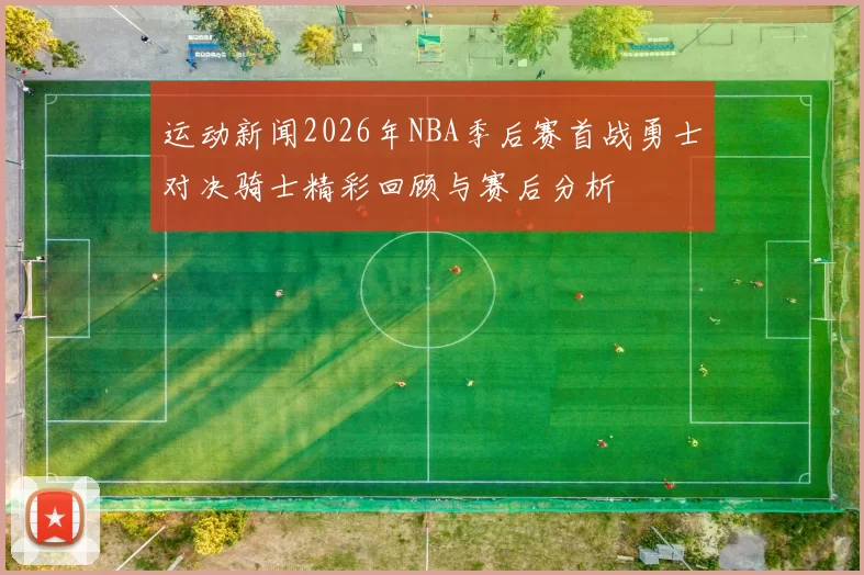 运动新闻2026年NBA季后赛首战勇士对决骑士精彩回顾与赛后分析