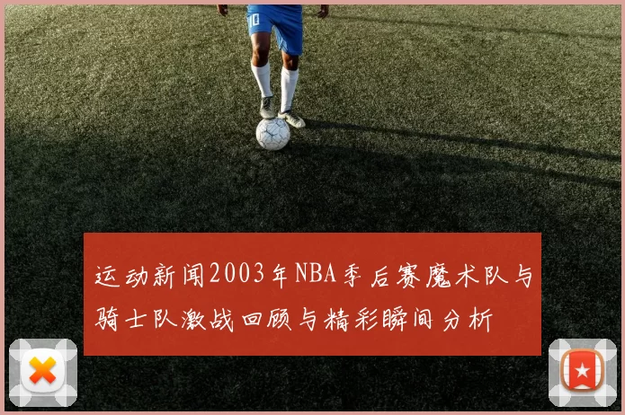 运动新闻2003年NBA季后赛魔术队与骑士队激战回顾与精彩瞬间分析