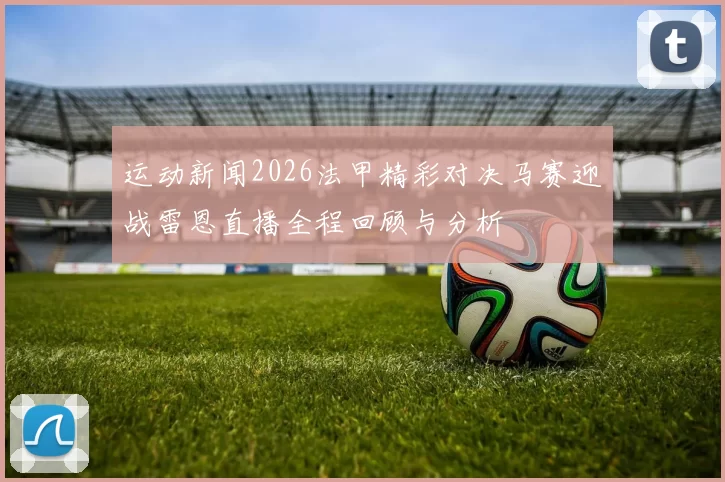运动新闻2026法甲精彩对决马赛迎战雷恩直播全程回顾与分析