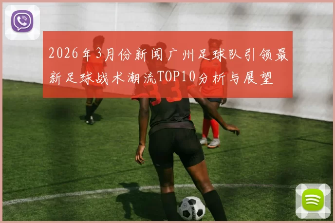 2026年3月份新闻广州足球队引领最新足球战术潮流TOP10分析与展望