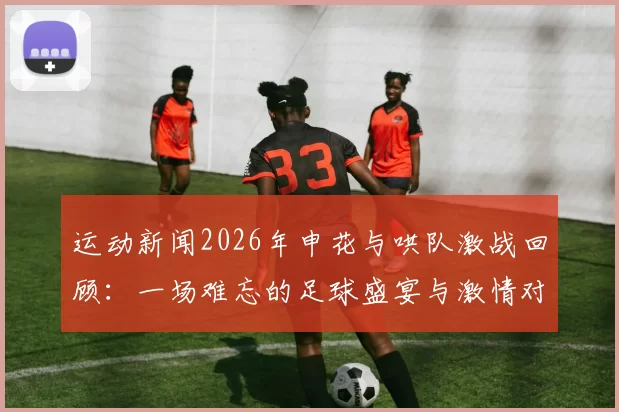 运动新闻2026年申花与哄队激战回顾：一场难忘的足球盛宴与激情对决