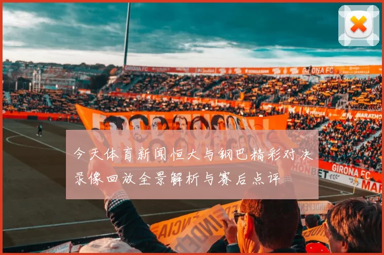 今天体育新闻恒大与钢巴精彩对决录像回放全景解析与赛后点评