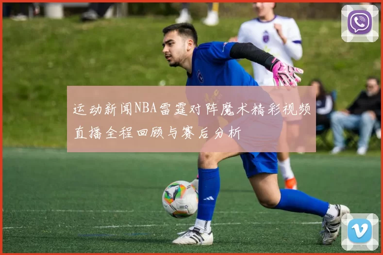 运动新闻NBA雷霆对阵魔术精彩视频直播全程回顾与赛后分析
